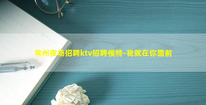 常州夜场招聘ktv招聘模特-我就在你面前